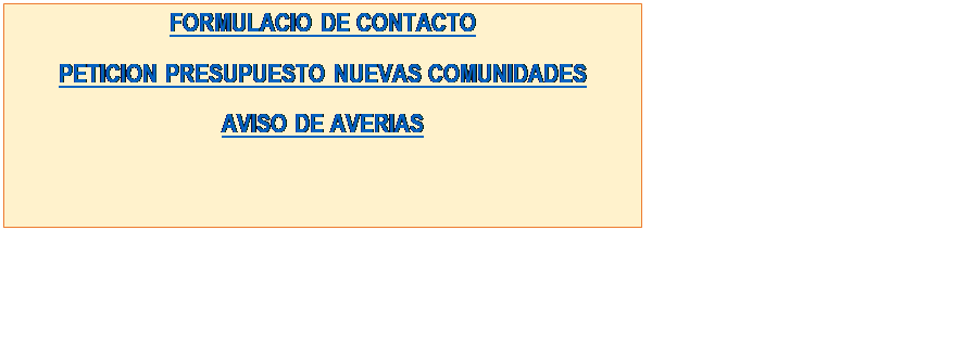 Cuadro de texto: FORMULACIO DE CONTACTO
PETICION PRESUPUESTO NUEVAS COMUNIDADES
AVISO DE AVERIAS
 
